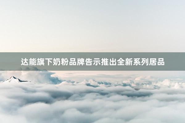 达能旗下奶粉品牌告示推出全新系列居品