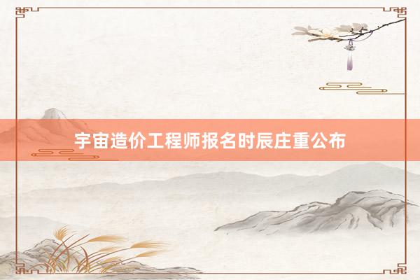 宇宙造价工程师报名时辰庄重公布