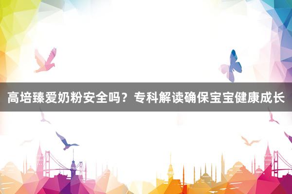 高培臻爱奶粉安全吗？专科解读确保宝宝健康成长