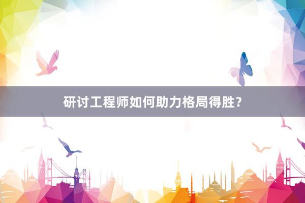 研讨工程师如何助力格局得胜？