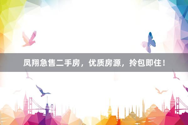 凤翔急售二手房，优质房源，拎包即住！