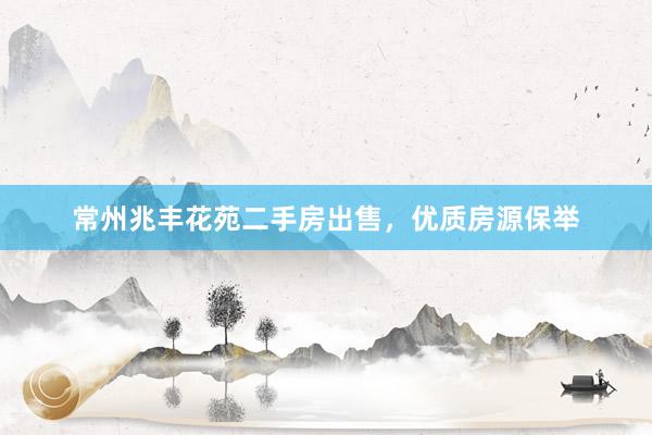 常州兆丰花苑二手房出售，优质房源保举