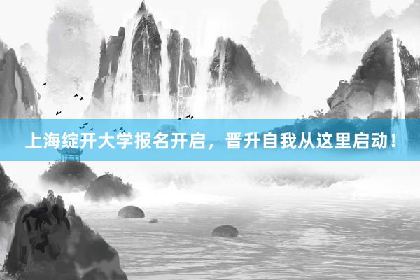 上海绽开大学报名开启，晋升自我从这里启动！