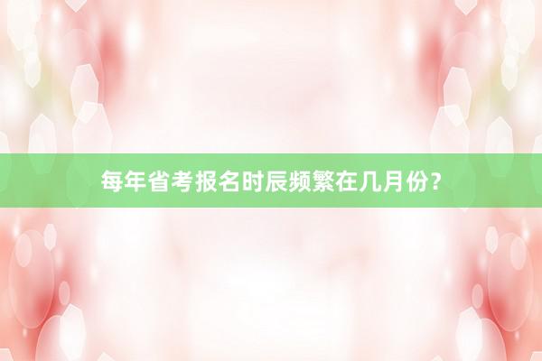每年省考报名时辰频繁在几月份？