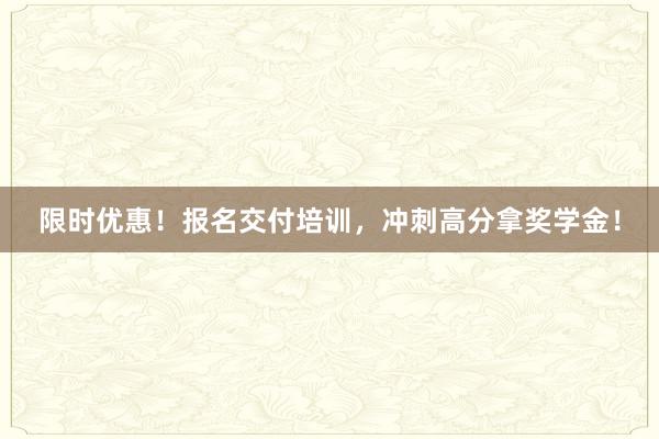 限时优惠！报名交付培训，冲刺高分拿奖学金！