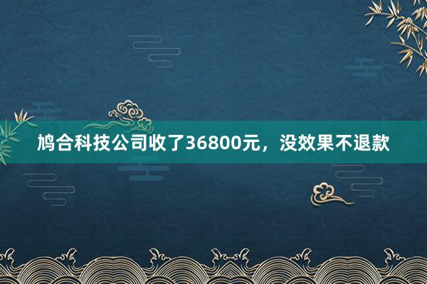 鸠合科技公司收了36800元，没效果不退款