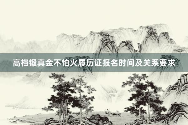 高档锻真金不怕火履历证报名时间及关系要求