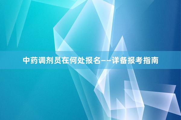 中药调剂员在何处报名——详备报考指南