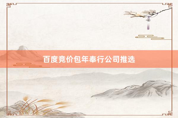 百度竞价包年奉行公司推选