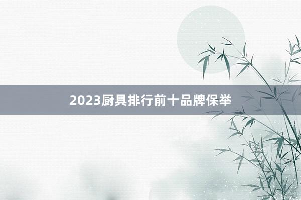 2023厨具排行前十品牌保举