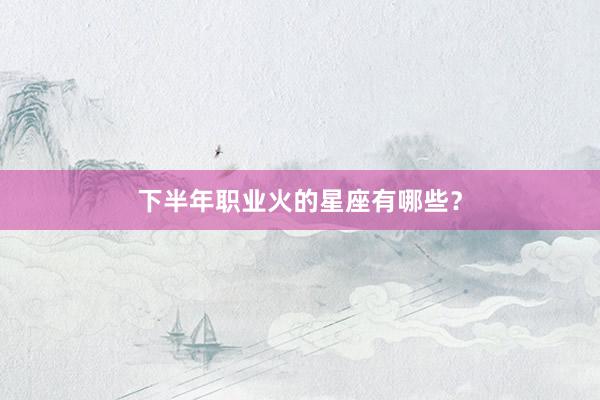下半年职业火的星座有哪些？
