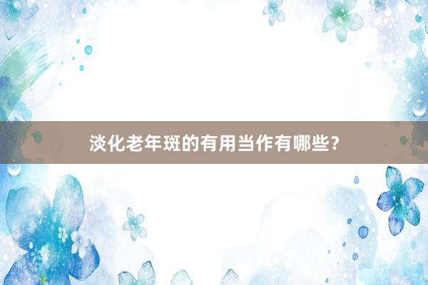 淡化老年斑的有用当作有哪些？