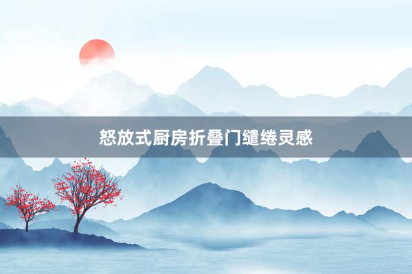 怒放式厨房折叠门缱绻灵感